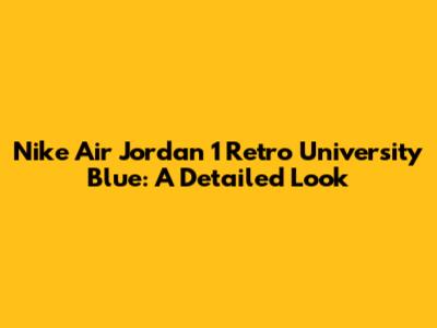 Nike Air Jordan 1 Retro University Blue: A Detailed Look