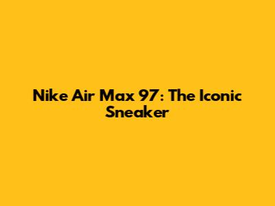 Nike Air Max 97: The Iconic Sneaker