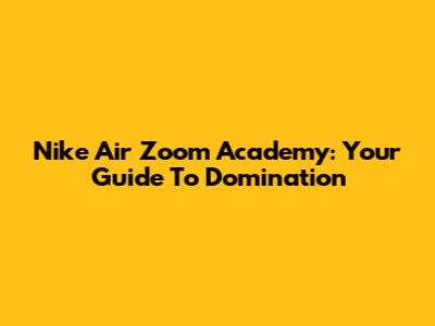 Nike Air Zoom Academy: Your Guide To Domination