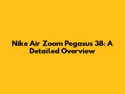 Nike Air Zoom Pegasus 38: A Detailed Overview