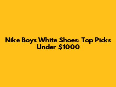 Nike Boys' White Shoes: Top Picks Under $1000