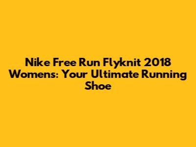 Nike Free Run Flyknit 2018 Women's: Your Ultimate Running Shoe