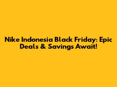 Nike Indonesia Black Friday: Epic Deals & Savings Await!