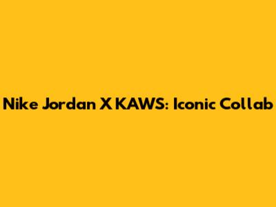 Nike Jordan X KAWS: Iconic Collab