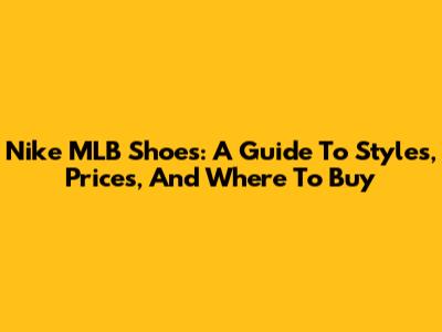 Nike MLB Shoes: A Guide To Styles, Prices, And Where To Buy