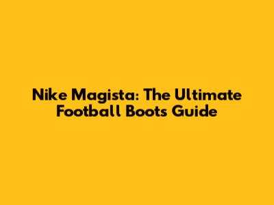 Nike Magista: The Ultimate Football Boots Guide
