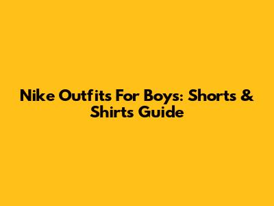 Nike Outfits For Boys: Shorts & Shirts Guide