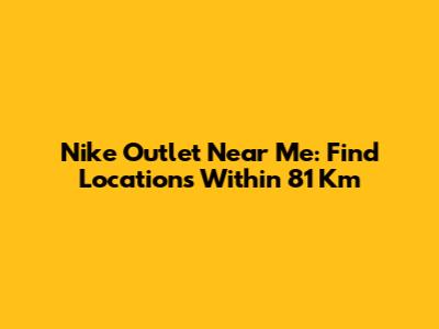 Nike Outlet Near Me: Find Locations Within 81 Km
