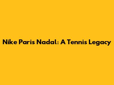 Nike Paris Nadal: A Tennis Legacy