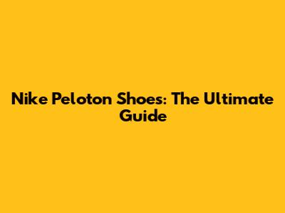 Nike Peloton Shoes: The Ultimate Guide