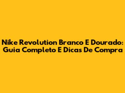 Nike Revolution Branco E Dourado: Guia Completo E Dicas De Compra
