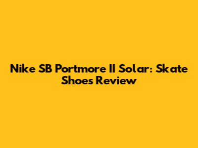Nike SB Portmore II Solar: Skate Shoes Review
