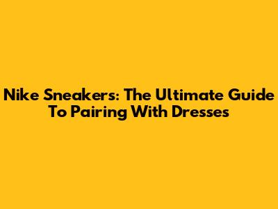 Nike Sneakers: The Ultimate Guide To Pairing With Dresses