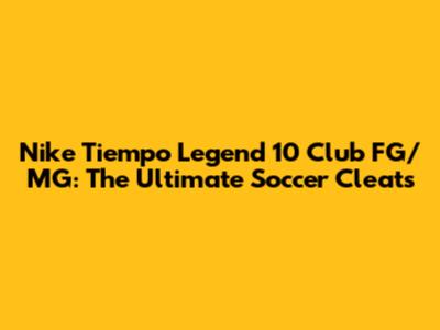 Nike Tiempo Legend 10 Club FG/MG: The Ultimate Soccer Cleats