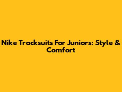 Nike Tracksuits For Juniors: Style & Comfort