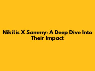 Nikilis X Sammy: A Deep Dive Into Their Impact