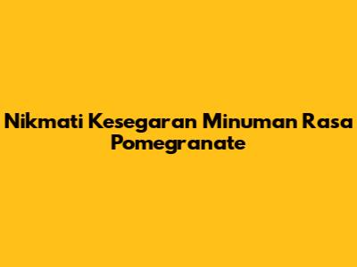 Nikmati Kesegaran Minuman Rasa Pomegranate