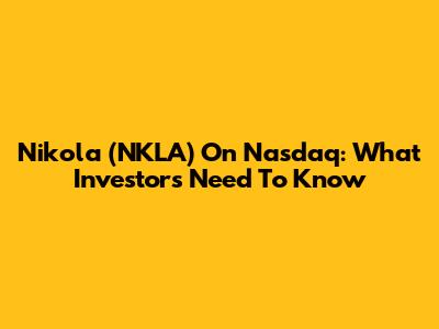 Nikola (NKLA) On Nasdaq: What Investors Need To Know