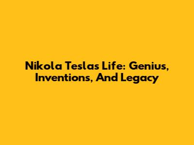Nikola Tesla's Life: Genius, Inventions, And Legacy