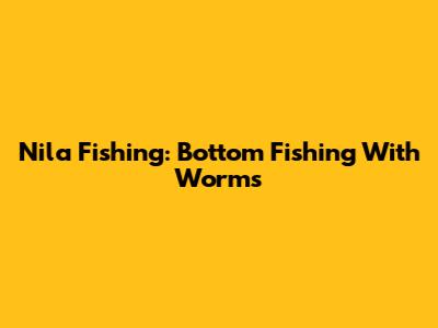 Nila Fishing: Bottom Fishing With Worms