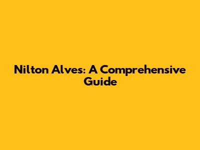 Nilton Alves: A Comprehensive Guide