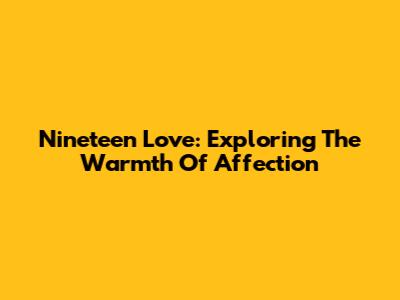 Nineteen Love: Exploring The Warmth Of Affection