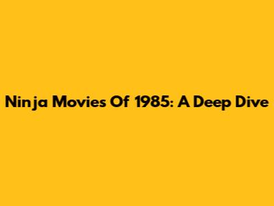 Ninja Movies Of 1985: A Deep Dive