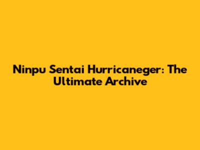Ninpu Sentai Hurricaneger: The Ultimate Archive