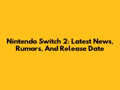 Nintendo Switch 2: Latest News, Rumors, And Release Date
