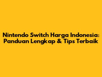 Nintendo Switch Harga Indonesia: Panduan Lengkap & Tips Terbaik