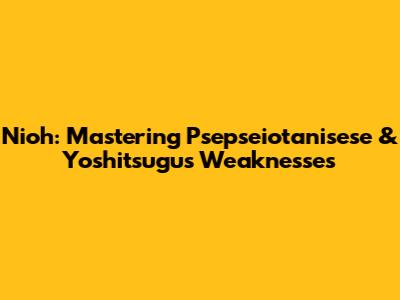 Nioh: Mastering Psepseiotanisese & Yoshitsugu's Weaknesses