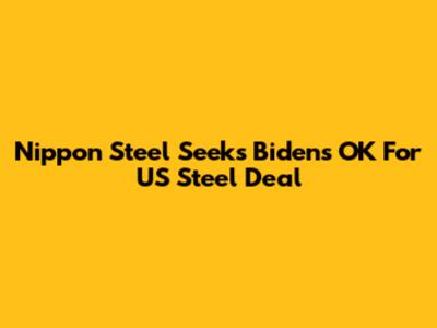 Nippon Steel Seeks Biden's OK For US Steel Deal