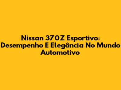 Nissan 370Z Esportivo: Desempenho E Elegância No Mundo Automotivo