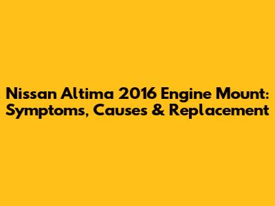 Nissan Altima 2016 Engine Mount: Symptoms, Causes & Replacement