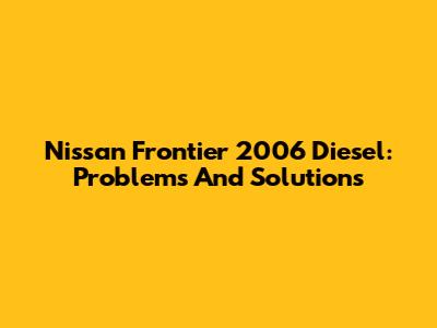 Nissan Frontier 2006 Diesel: Problems And Solutions