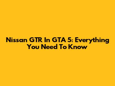 Nissan GTR In GTA 5: Everything You Need To Know