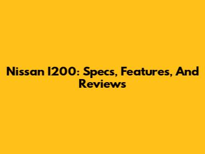 Nissan I200: Specs, Features, And Reviews