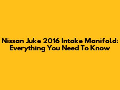 Nissan Juke 2016 Intake Manifold: Everything You Need To Know