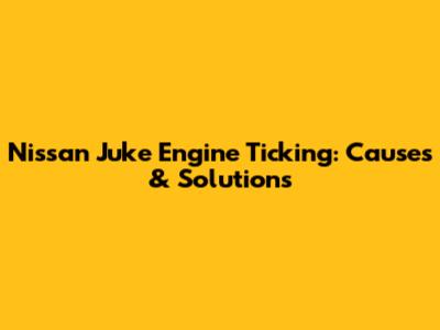 Nissan Juke Engine Ticking: Causes & Solutions