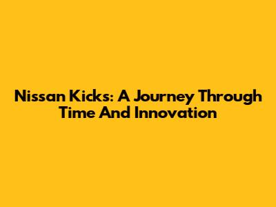 Nissan Kicks: A Journey Through Time And Innovation