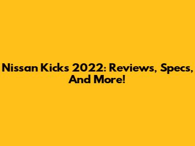 Nissan Kicks 2022: Reviews, Specs, And More!