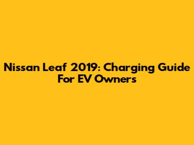 Nissan Leaf 2019: Charging Guide For EV Owners
