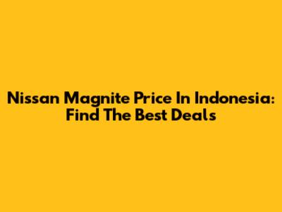Nissan Magnite Price In Indonesia: Find The Best Deals