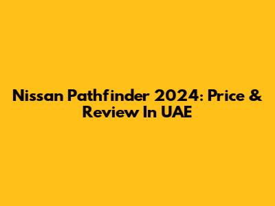 Nissan Pathfinder 2024: Price & Review In UAE