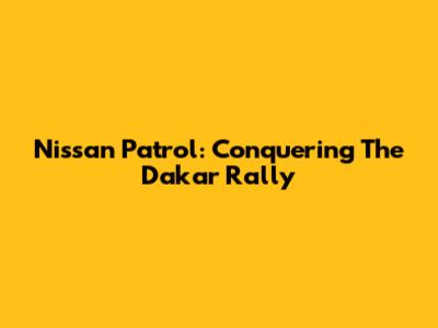 Nissan Patrol: Conquering The Dakar Rally