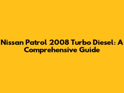 Nissan Patrol 2008 Turbo Diesel: A Comprehensive Guide