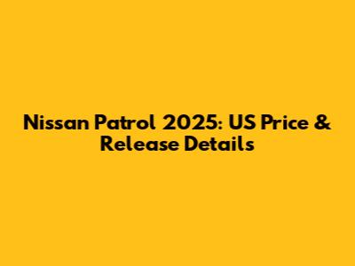 Nissan Patrol 2025: US Price & Release Details