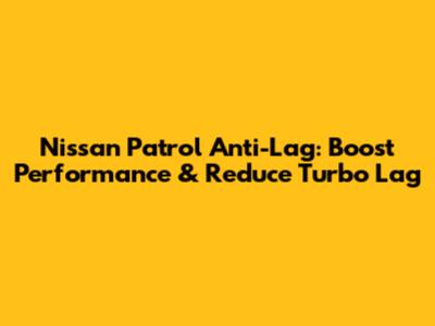 Nissan Patrol Anti-Lag: Boost Performance & Reduce Turbo Lag