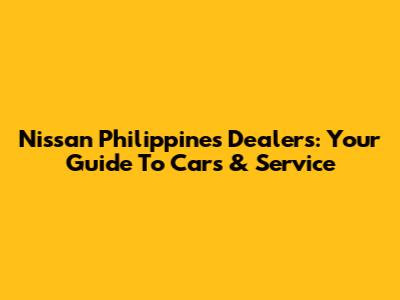 Nissan Philippines Dealers: Your Guide To Cars & Service