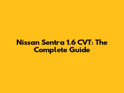 Nissan Sentra 1.6 CVT: The Complete Guide